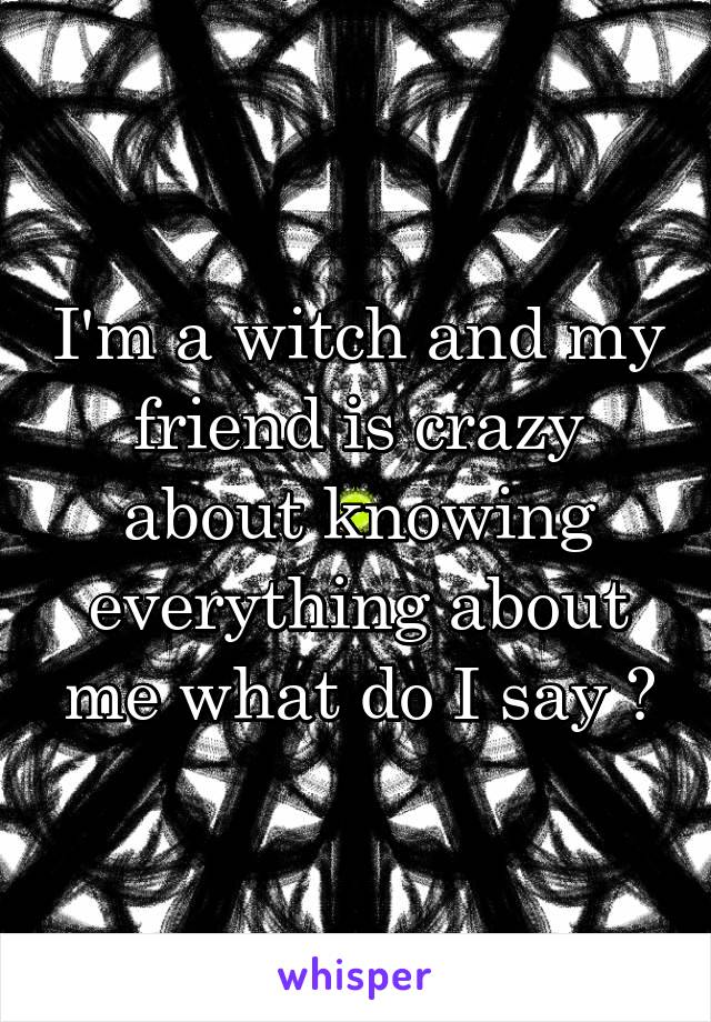 I'm a witch and my friend is crazy about knowing everything about me what do I say ?