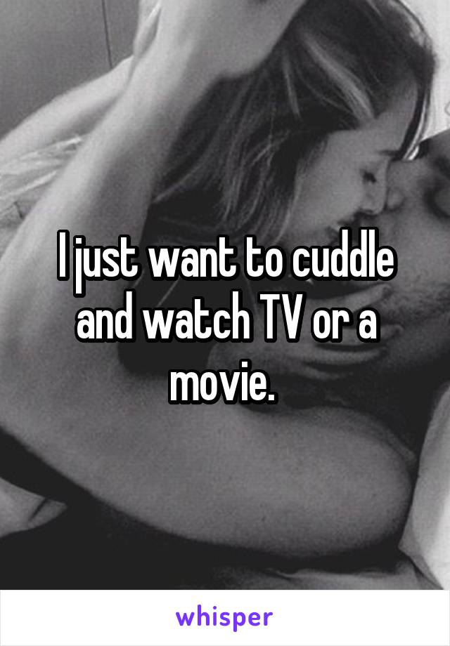 I just want to cuddle and watch TV or a movie. 