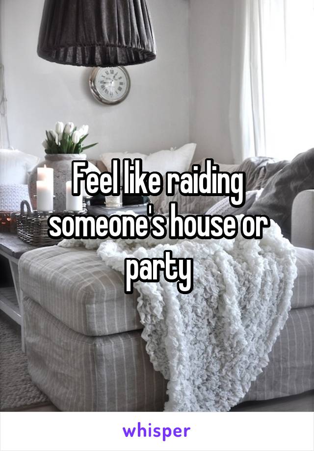 Feel like raiding someone's house or party