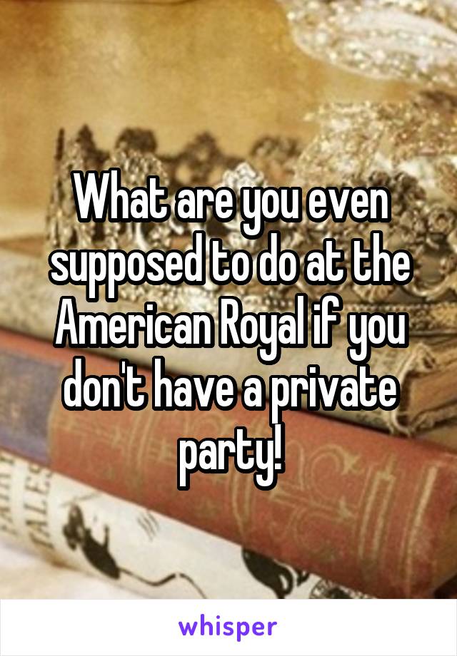 What are you even supposed to do at the American Royal if you don't have a private party!