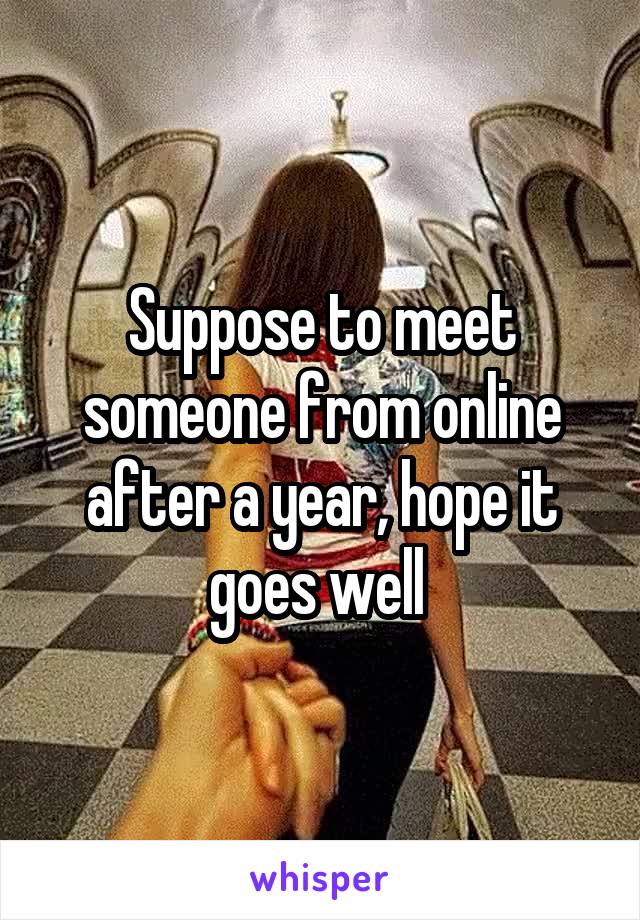 Suppose to meet someone from online after a year, hope it goes well 