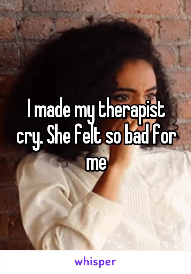 I made my therapist cry. She felt so bad for me