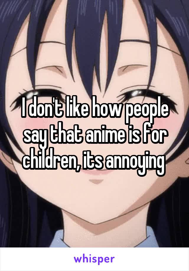 I don't like how people say that anime is for children, its annoying 