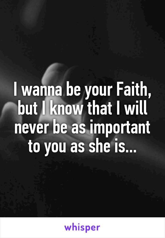 I wanna be your Faith, but I know that I will never be as important to you as she is...