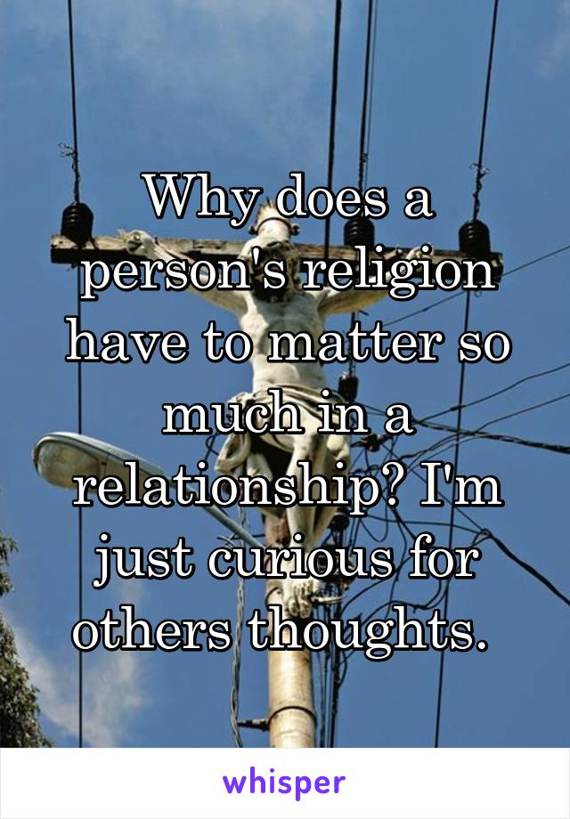 Why does a person's religion have to matter so much in a relationship? I'm just curious for others thoughts. 