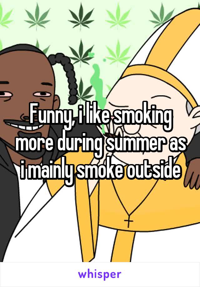 Funny, i like smoking more during summer as i mainly smoke outside