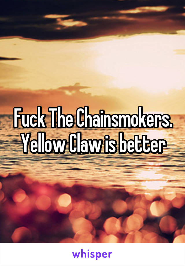 Fuck The Chainsmokers. Yellow Claw is better