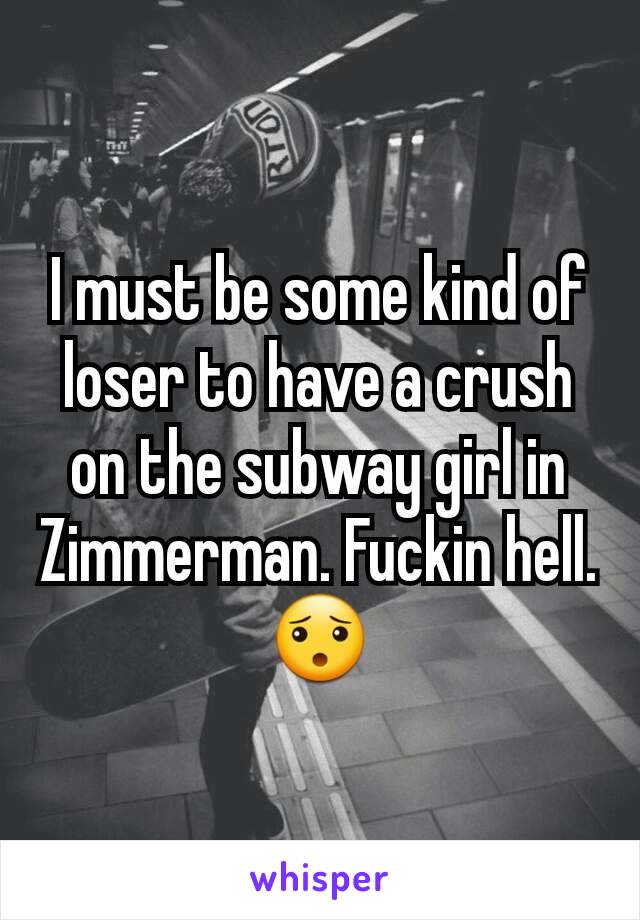 I must be some kind of loser to have a crush on the subway girl in Zimmerman. Fuckin hell. 😯