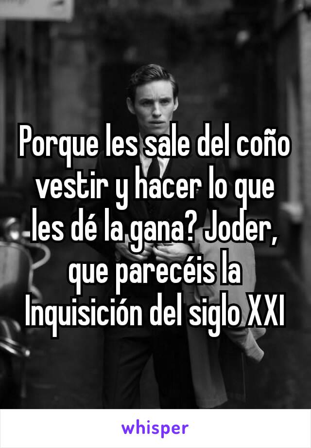 Porque les sale del coño vestir y hacer lo que les dé la gana? Joder, que parecéis la Inquisición del siglo XXI