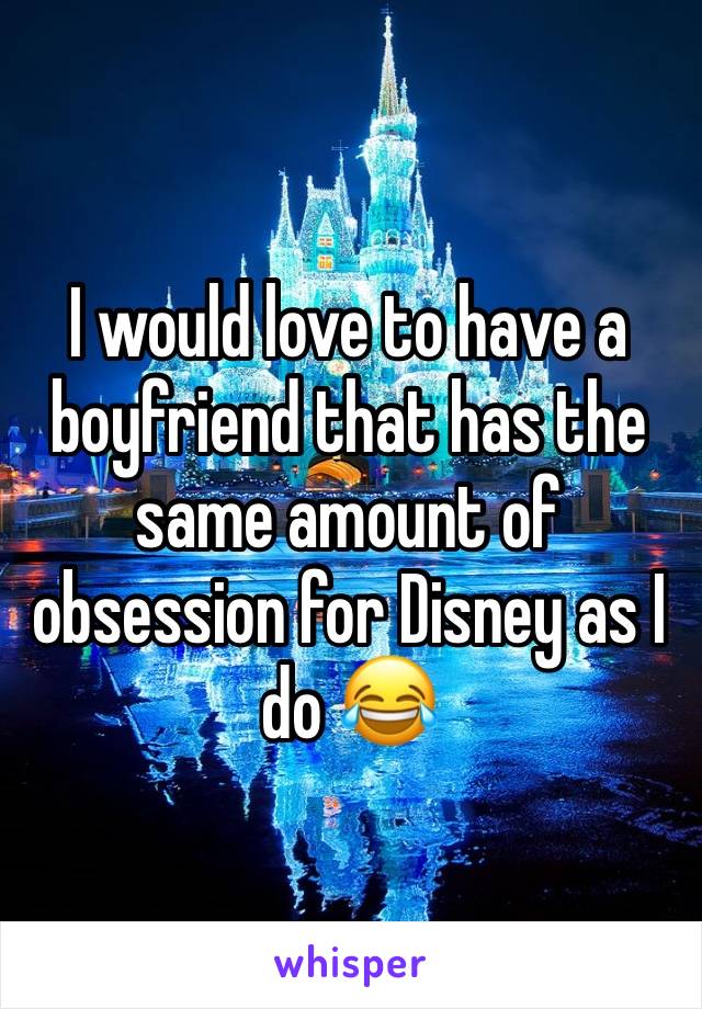 I would love to have a boyfriend that has the same amount of obsession for Disney as I do 😂