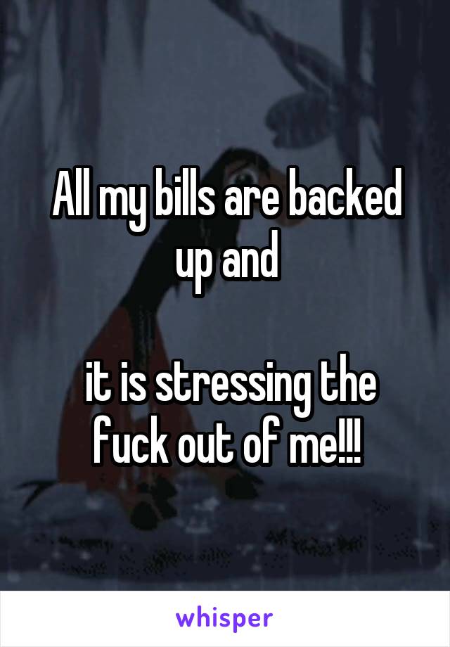 All my bills are backed up and

 it is stressing the fuck out of me!!!