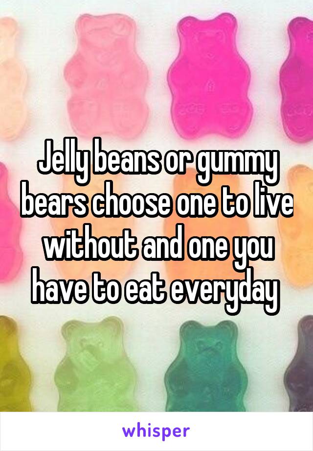 Jelly beans or gummy bears choose one to live without and one you have to eat everyday 