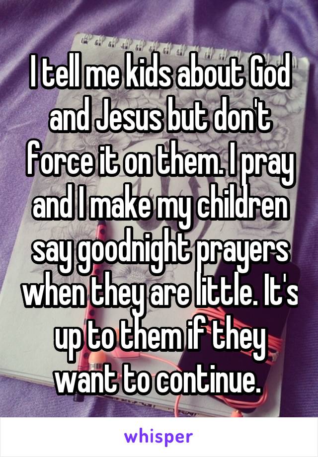 I tell me kids about God and Jesus but don't force it on them. I pray and I make my children say goodnight prayers when they are little. It's up to them if they want to continue. 