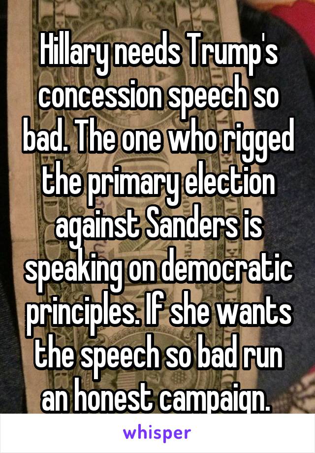 Hillary needs Trump's concession speech so bad. The one who rigged the primary election against Sanders is speaking on democratic principles. If she wants the speech so bad run an honest campaign. 