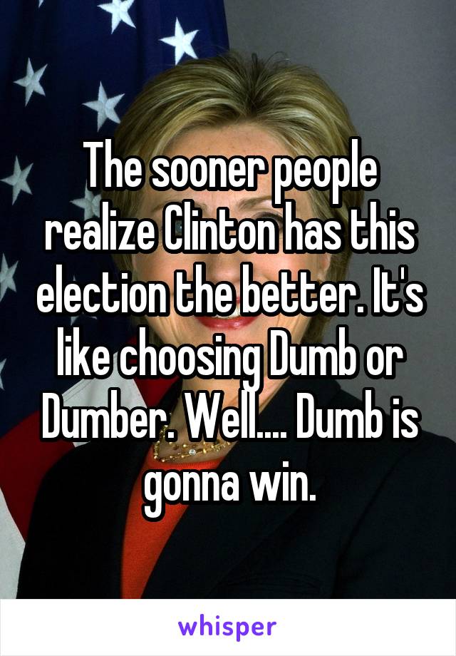 The sooner people realize Clinton has this election the better. It's like choosing Dumb or Dumber. Well.... Dumb is gonna win.