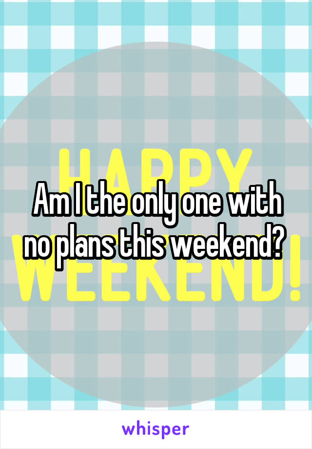 Am I the only one with no plans this weekend? 