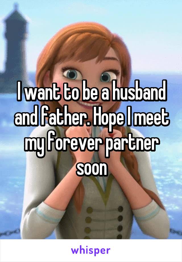 I want to be a husband and father. Hope I meet my forever partner soon