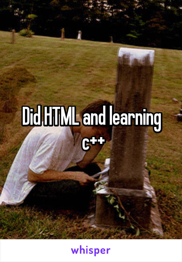 Did HTML and learning
 c++