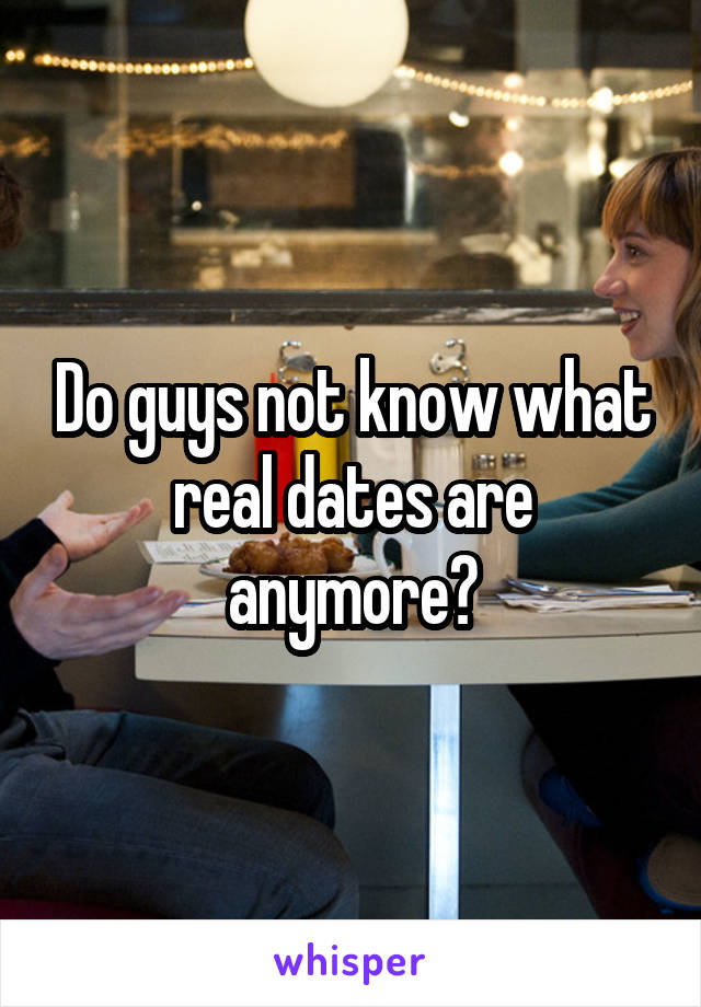 Do guys not know what real dates are anymore?