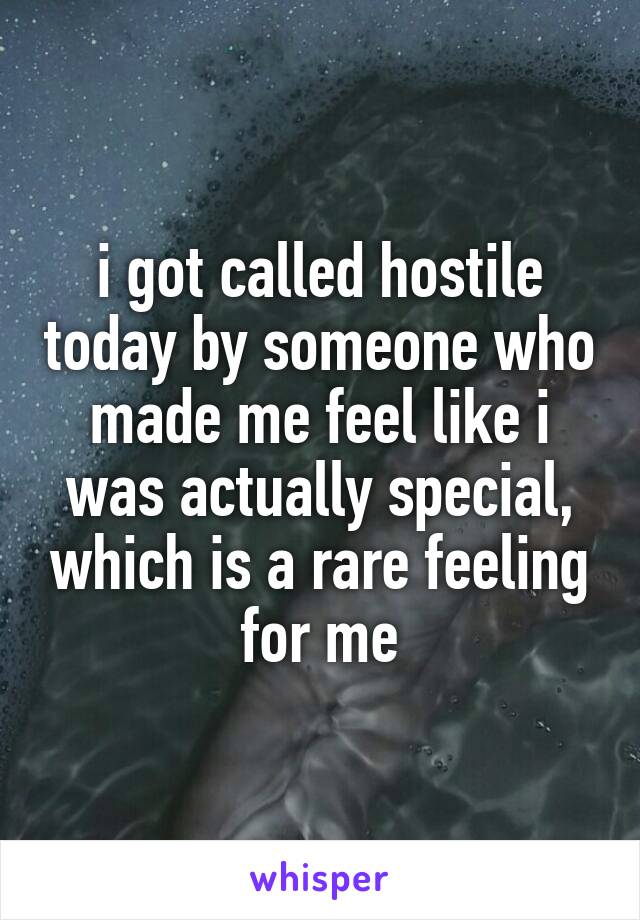 i got called hostile today by someone who made me feel like i was actually special, which is a rare feeling for me