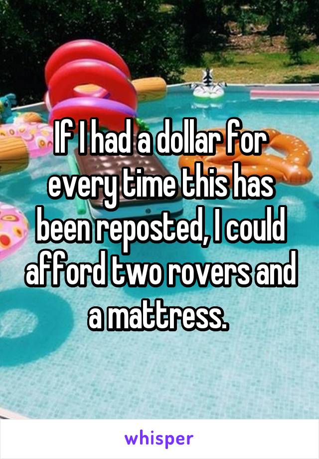 If I had a dollar for every time this has been reposted, I could afford two rovers and a mattress. 