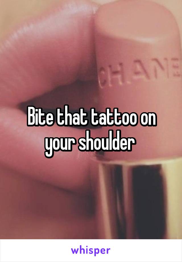 Bite that tattoo on your shoulder 