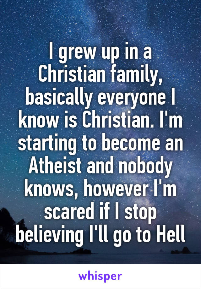 I grew up in a Christian family, basically everyone I know is Christian. I'm starting to become an Atheist and nobody knows, however I'm scared if I stop believing I'll go to Hell