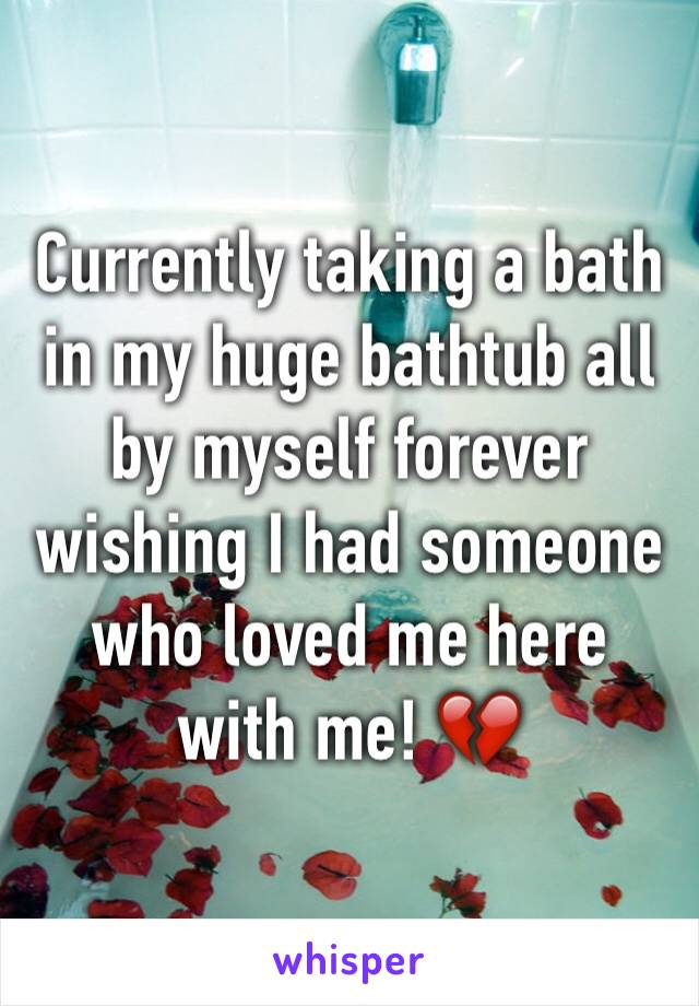 Currently taking a bath in my huge bathtub all by myself forever wishing I had someone who loved me here with me! 💔