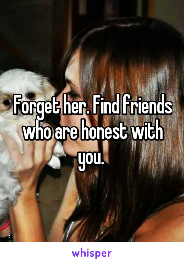 Forget her. Find friends who are honest with you. 