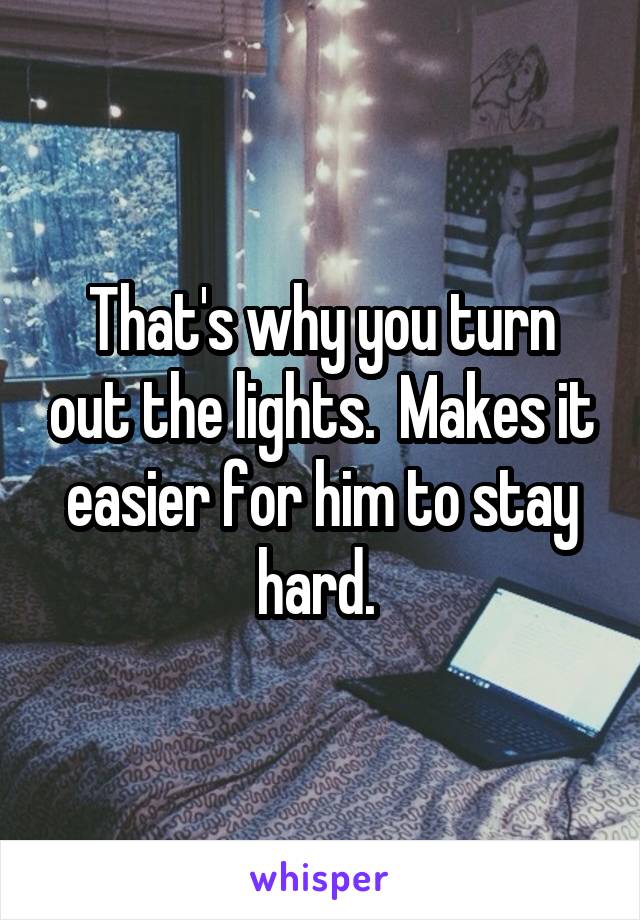 That's why you turn out the lights.  Makes it easier for him to stay hard. 