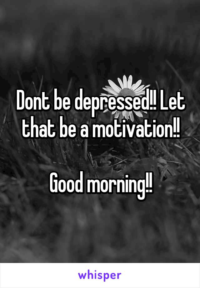 Dont be depressed!! Let that be a motivation!!

Good morning!!