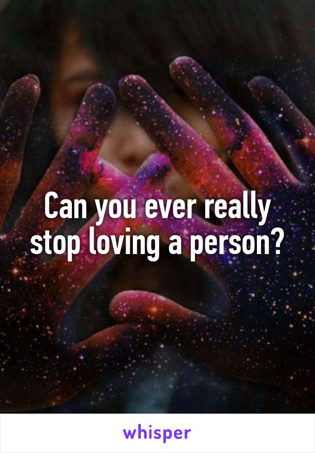 Can you ever really stop loving a person?