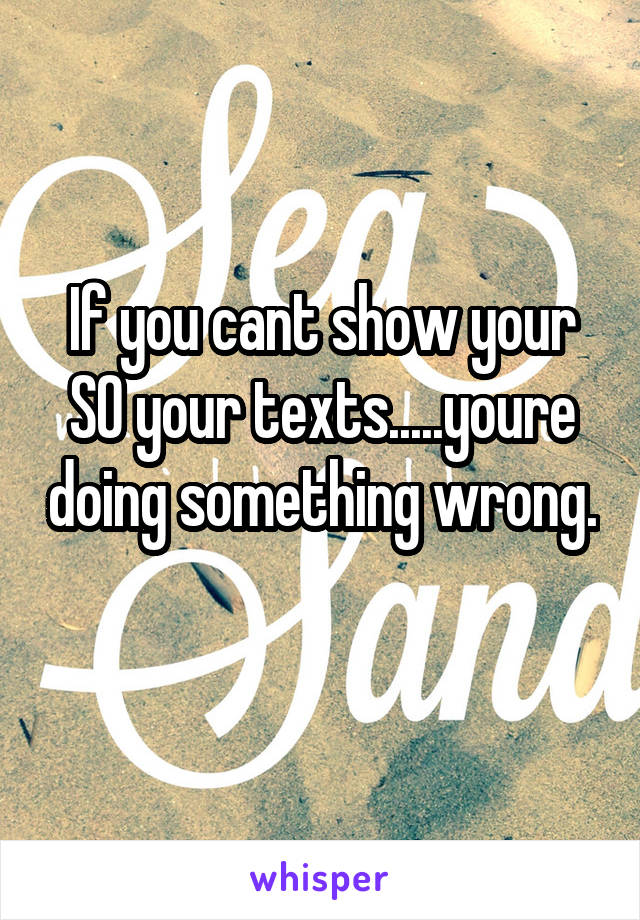 If you cant show your SO your texts.....youre doing something wrong. 