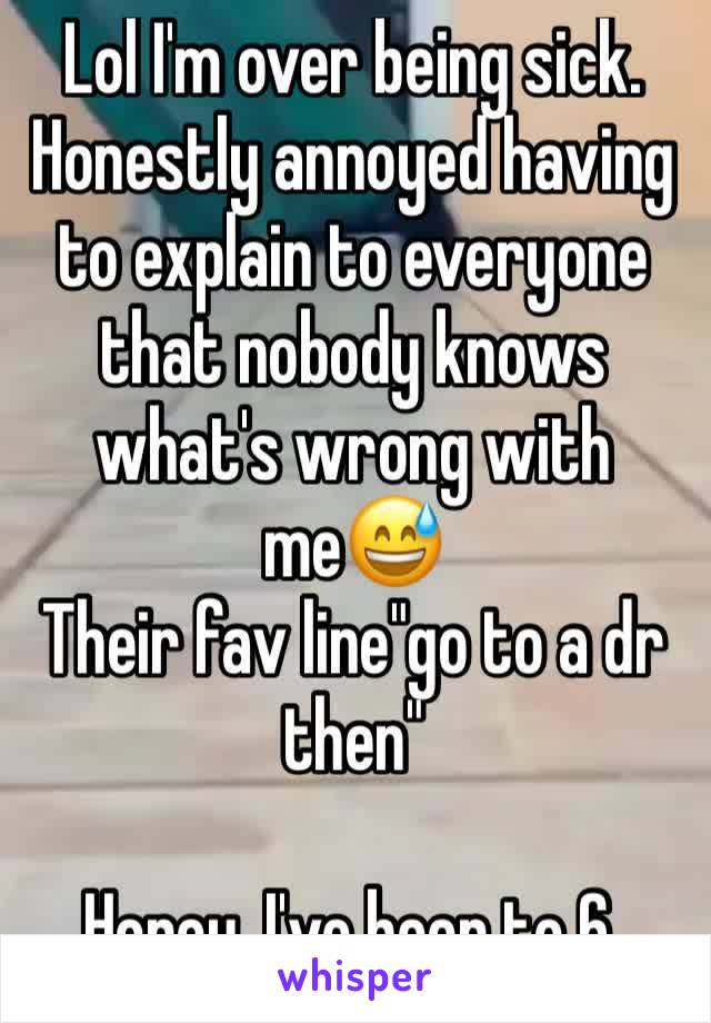 Lol I'm over being sick. Honestly annoyed having to explain to everyone that nobody knows what's wrong with me😅 
Their fav line"go to a dr then"

Honey, I've been to 6. 