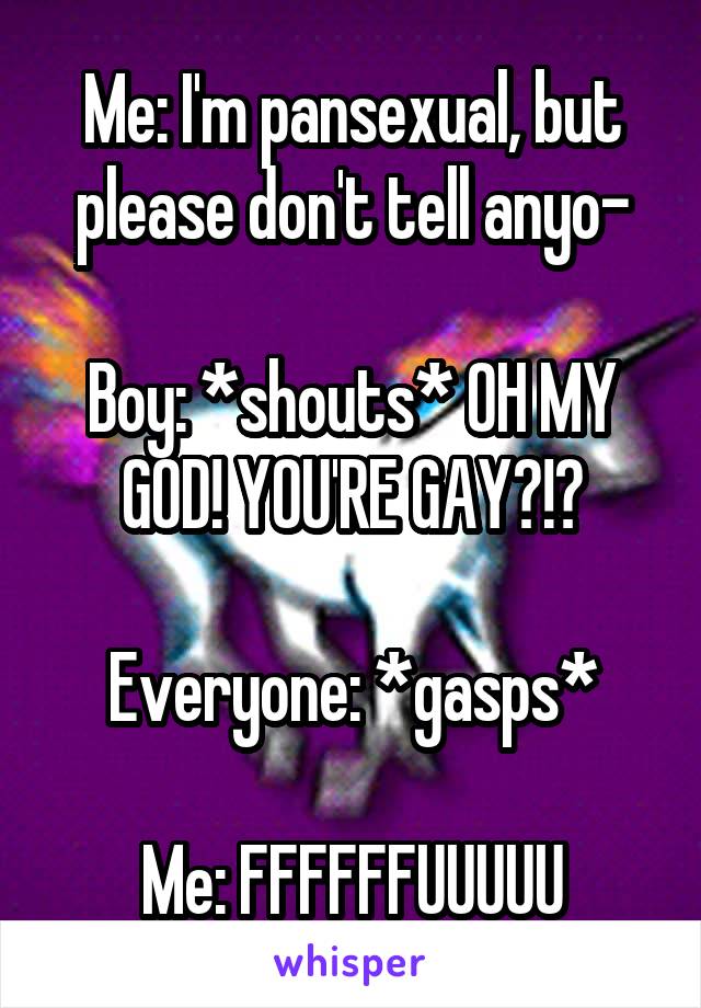 Me: I'm pansexual, but please don't tell anyo-

Boy: *shouts* OH MY GOD! YOU'RE GAY?!?

Everyone: *gasps*

Me: FFFFFFUUUUU