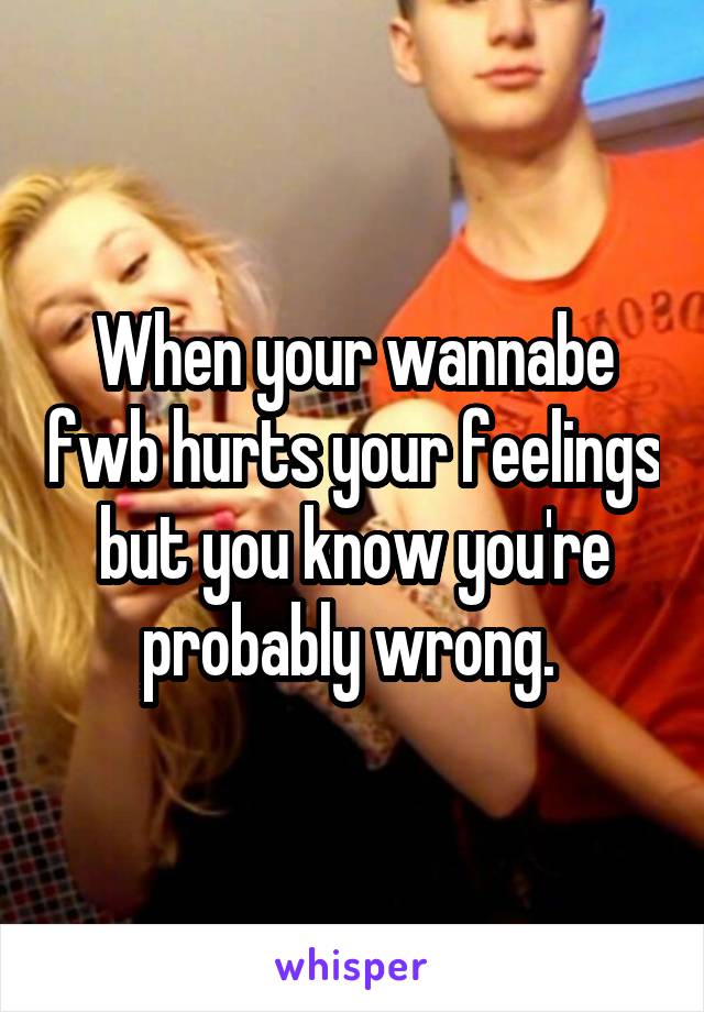 When your wannabe fwb hurts your feelings but you know you're probably wrong. 