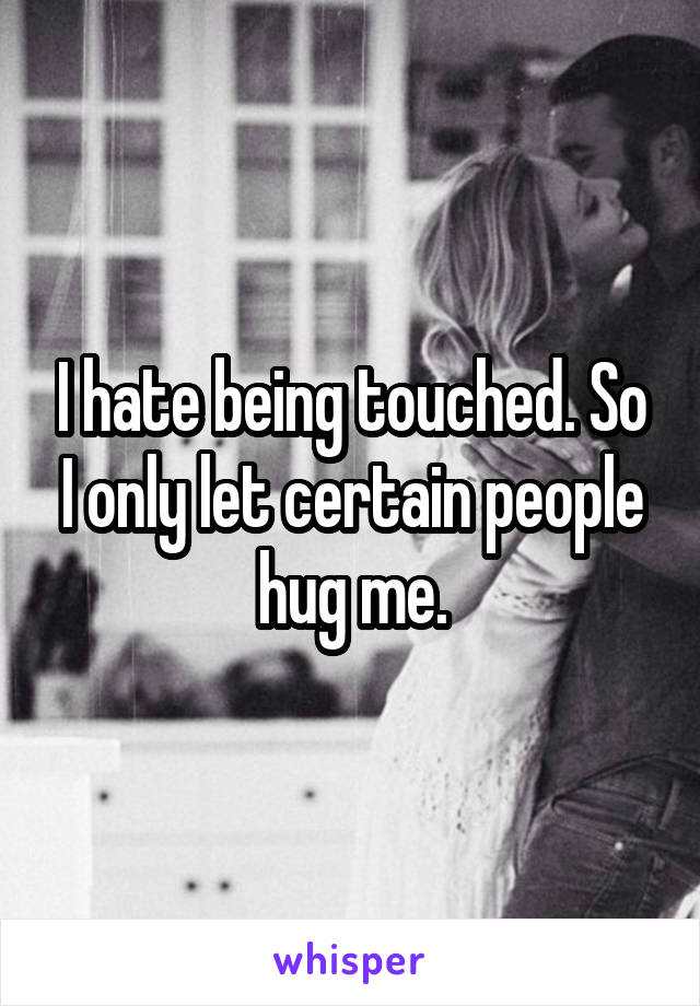 I hate being touched. So I only let certain people hug me.