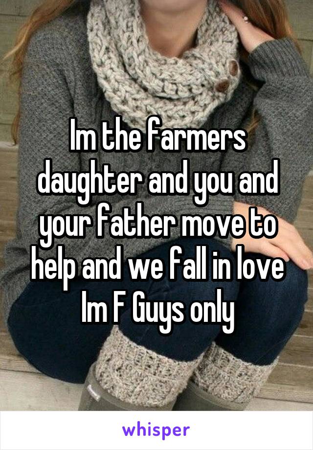 Im the farmers daughter and you and your father move to help and we fall in love
Im F Guys only