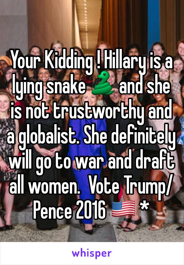 Your Kidding ! Hillary is a lying snake 🐍 and she is not trustworthy and a globalist. She definitely will go to war and draft all women.  Vote Trump/ Pence 2016 🇺🇸 *