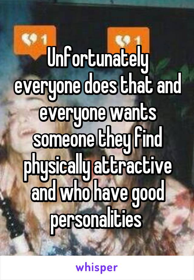 Unfortunately everyone does that and everyone wants someone they find physically attractive and who have good personalities 