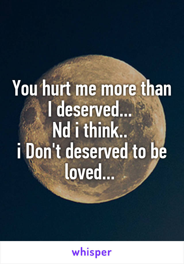 You hurt me more than I deserved... 
Nd i think.. 
i Don't deserved to be loved... 