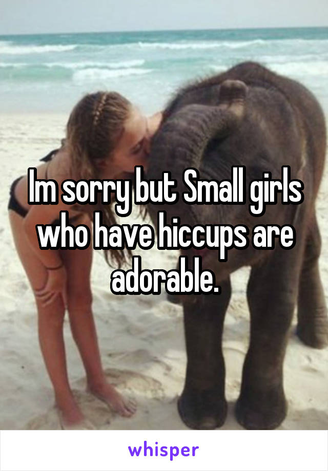 Im sorry but Small girls who have hiccups are adorable.