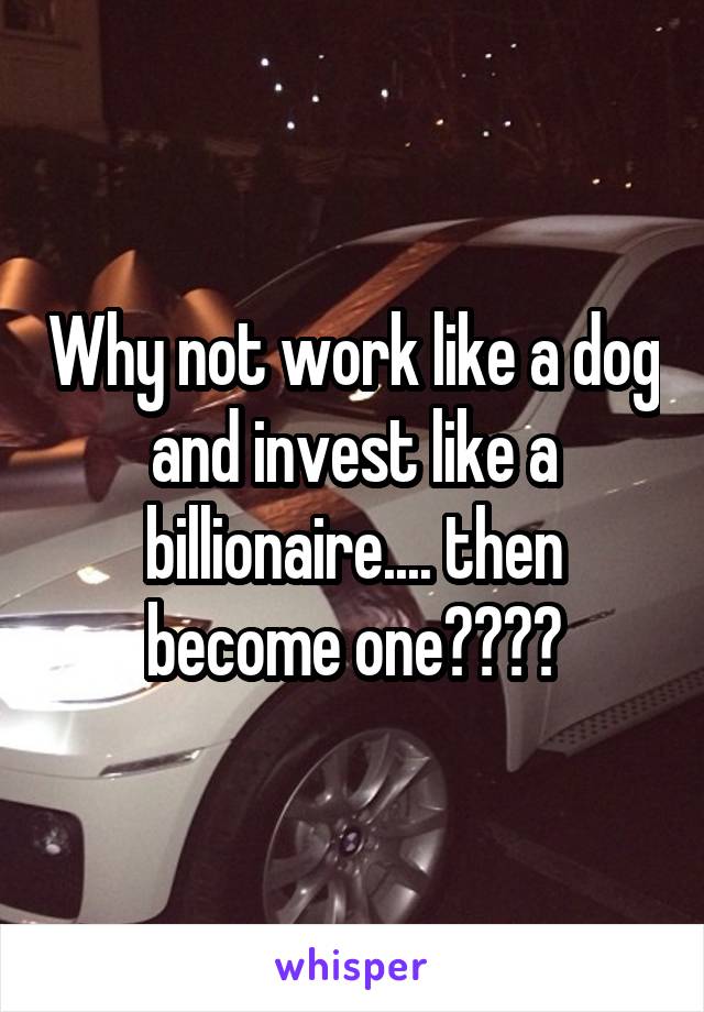 Why not work like a dog and invest like a billionaire.... then become one????