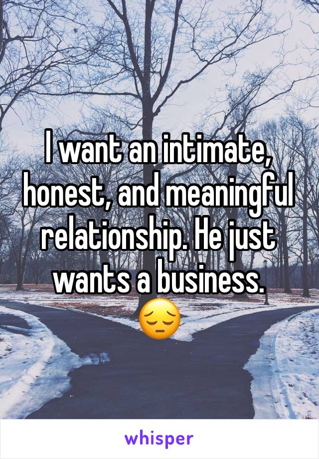 I want an intimate, honest, and meaningful relationship. He just wants a business. 
😔