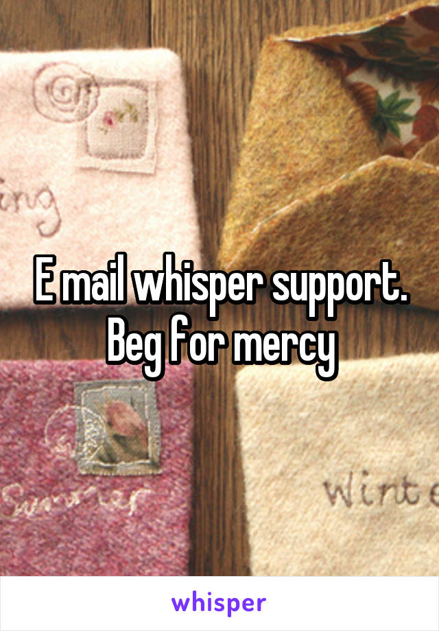 E mail whisper support. Beg for mercy