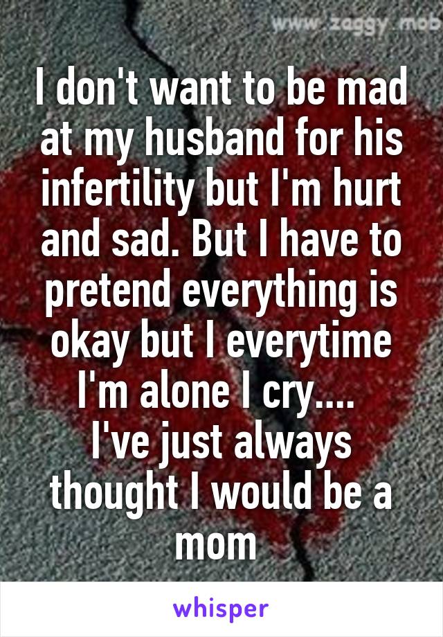 I don't want to be mad at my husband for his infertility but I'm hurt and sad. But I have to pretend everything is okay but I everytime I'm alone I cry.... 
I've just always thought I would be a mom 