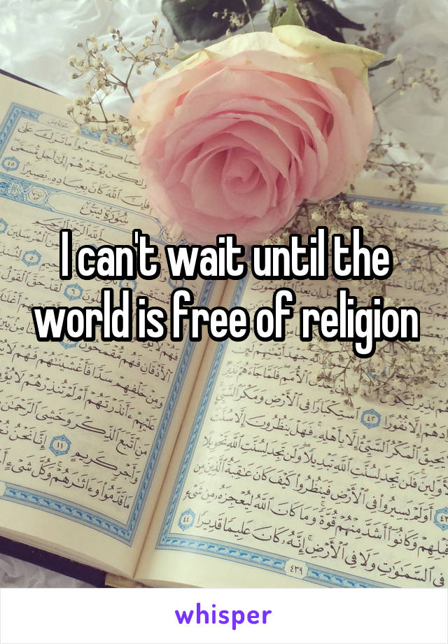 I can't wait until the world is free of religion 