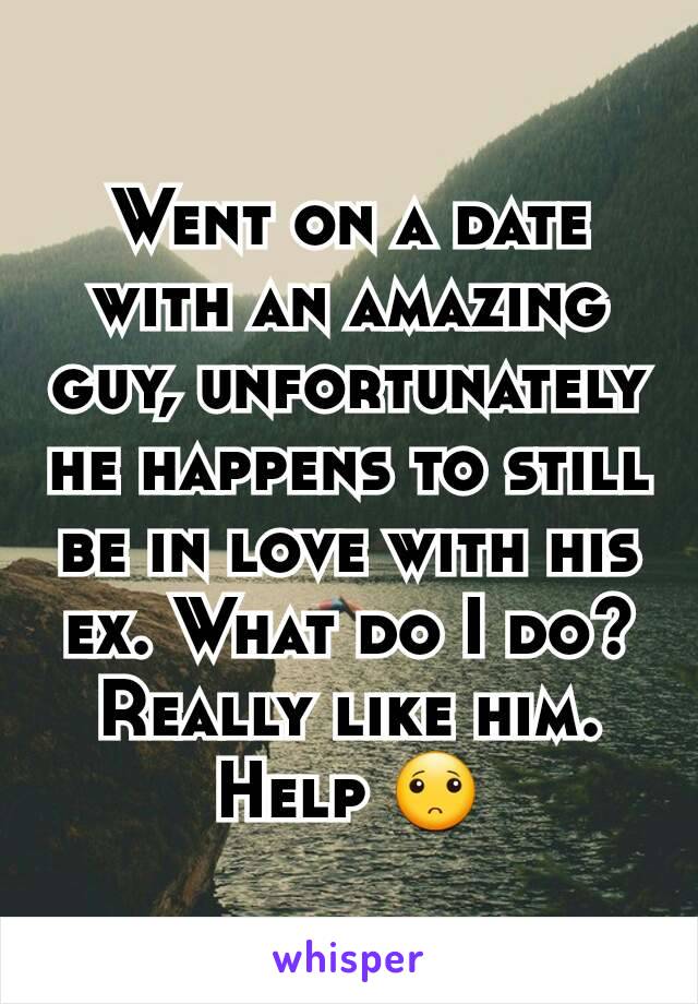 Went on a date with an amazing guy, unfortunately he happens to still be in love with his ex. What do I do? Really like him.
Help 🙁