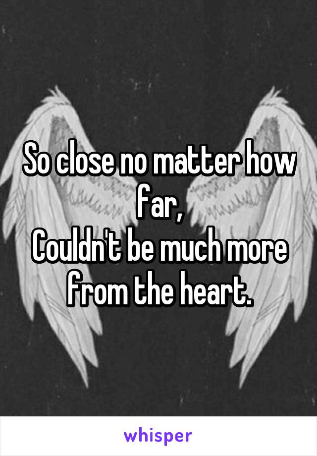 So close no matter how far,
Couldn't be much more from the heart.