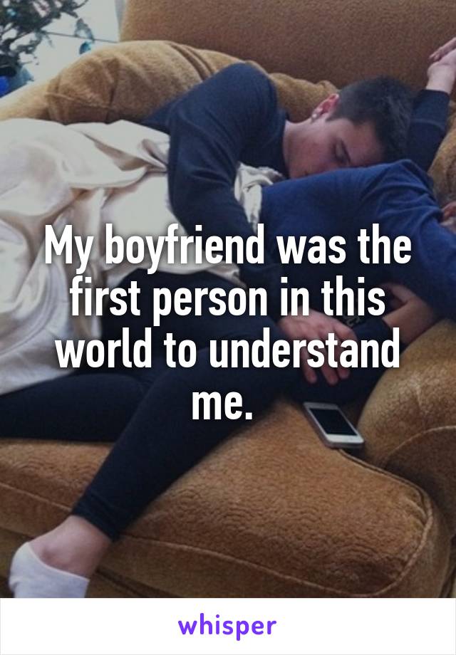 My boyfriend was the first person in this world to understand me. 